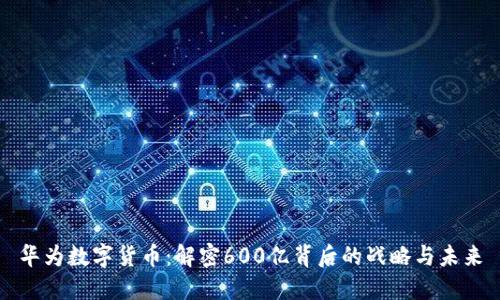 华为数字货币：解密600亿背后的战略与未来